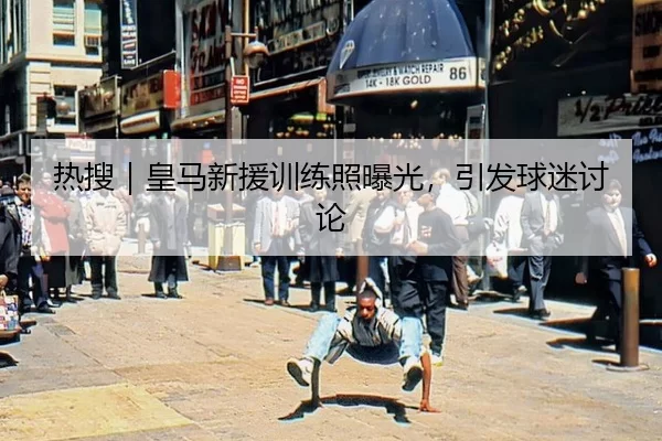 热搜｜皇马新援训练照曝光，引发球迷讨论