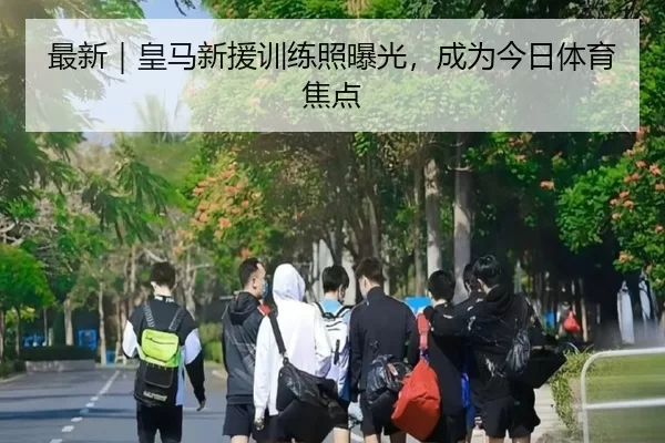 最新｜皇马新援训练照曝光，成为今日体育焦点