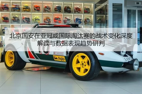 北京国安在亚冠或国际淘汰赛的战术变化深度解读与数据表现趋势研判